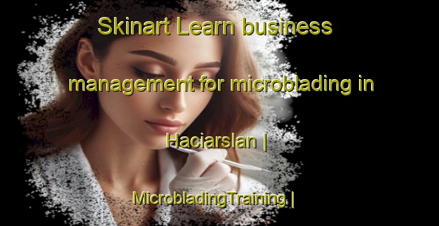 Skinart Learn business management for microblading in Haciarslan | MicrobladingTraining | MicrobladingClasses | SkinartTraining-Turkey